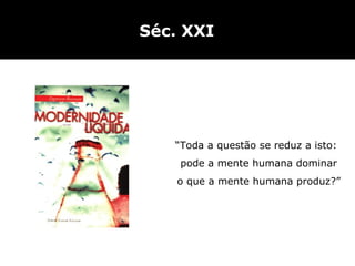 Séc. XXI “ Toda a questão se reduz a isto:  pode a mente humana dominar  o que a mente humana produz ?” 