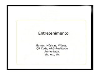 Entretenimento Games, Músicas, Vídeos,  QR Code, ARG-Realidade Aumentada, etc, etc, etc 