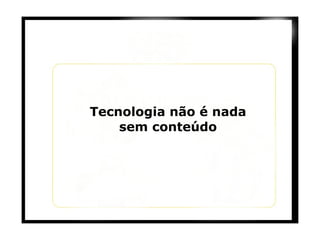 Tecnologia não é nada sem conteúdo 
