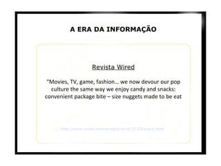 Revista Wired “ Movies, TV, game, fashion… we now devour our pop culture the same way we enjoy candy and snacks: convenient package bite – size nuggets made to be eat http://www.wired.com/wired/archive/15.03/snack.html A ERA DA INFORMAÇÃO 