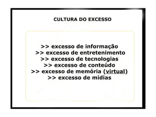 >> excesso de informação >> excesso de entretenimento >> excesso de tecnologias >> excesso de conteúdo >> excesso de memória ( virtual ) >> excesso de mídias CULTURA DO EXCESSO 
