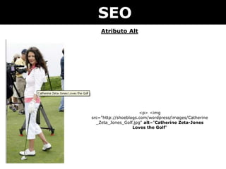 Atributo Alt
SEO
<p> <img
src="http://shoeblogs.com/wordpress/images/Catherine
_Zeta_Jones_Golf.jpg" alt="Catherine Zeta-Jones
Loves the Golf"
 