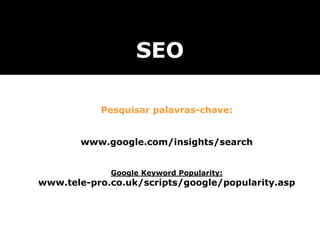Pesquisar palavras-chave:
www.google.com/insights/search
Google Keyword Popularity:
www.tele-pro.co.uk/scripts/google/popularity.asp
SEO
 