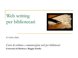 Web writing
per bibliotecari
di Andrea Spila
Corso di scrittura e comunicazione web per bibliotecari
Università di Modena e Reggio Emilia
 