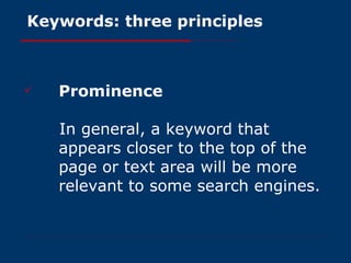 Keywords: three principles Prominence In general, a keyword that appears closer to the top of the page or text area will be more relevant to some search engines.   