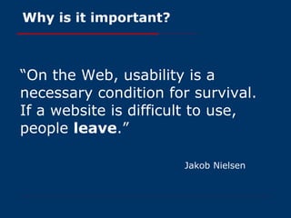 Why is it important? “ On the Web, usability is a necessary condition for survival. If a website is difficult to use, people  leave .” Jakob Nielsen 