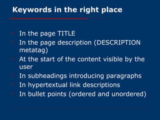 Keywords in the right place In the page TITLE In the page description (DESCRIPTION metatag) At the start of the content visible by the user In subheadings introducing paragraphs In hypertextual link descriptions In bullet points (ordered and unordered) 