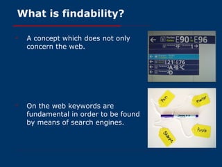 What is findability? A concept which does not only concern the web. On the web keywords are fundamental in order to be found by means of search engines. 
