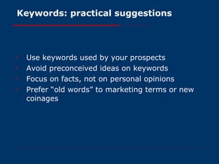 Keywords: practical suggestions Use keywords used by your prospects Avoid preconceived ideas on keywords Focus on facts, not on personal opinions Prefer “old words” to marketing terms or new coinages 