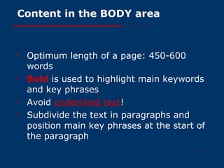 Content in the BODY area Optimum length of a page: 450-600 words Bold   is used to highlight main keywords and key phrases Avoid   underlined text ! Subdivide the text in paragraphs and position main key phrases at the start of the paragraph 
