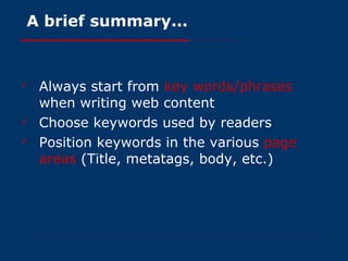 A brief summary... Always start from  key words/phrases  when writing web content Choose keywords used by readers Position keywords in the various  page areas  (Title, metatags, body, etc.)  
