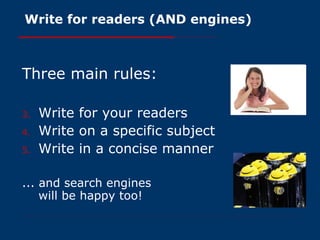 Write for readers (AND engines) Three main rules: Write for your readers Write on a specific subject Write in a concise manner ... and search engines  will be happy too! 