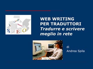 WEB WRITING PER TRADUTTORI Tradurre e scrivere meglio in rete di Andrea Spila 