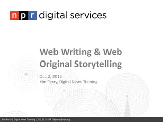Web Writing & Web
                                   Original Storytelling
                                   Oct. 2, 2012
                                   Kim Perry, Digital News Training




Kim Perry | Digital News Training | 202.513.2424 | kperry@npr.org
 