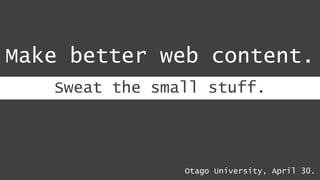 Sweat the small stuff.
Make better web content.
Otago University, April 30.
 