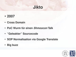 Jikto
●
    2007
●
    Cross Domain
●
    PoC Wurm für einen Shmoocon Talk
●
    “Geleakter” Sourcecode
●
    SOP Normalisation via Google Translate
●
    Big buzz
 