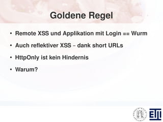 Goldene Regel
●
    Remote XSS und Applikation mit Login == Wurm
●
    Auch reflektiver XSS – dank short URLs
●
    HttpOnly ist kein Hindernis
●
    Warum?
 