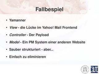 Fallbespiel
●
    Yamanner
●
    View - die Lücke im Yahoo! Mail Frontend
●
    Controller - Der Payload
●
    Model - Ein PM System einer anderen Website
●
    Sauber strukturiert - aber...
●
    Einfach zu eliminieren
 