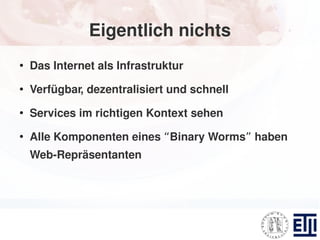 Eigentlich nichts
●
    Das Internet als Infrastruktur
●
    Verfügbar, dezentralisiert und schnell
●
    Services im richtigen Kontext sehen
●
    Alle Komponenten eines “Binary Worms” haben
    Web-Repräsentanten
 