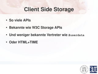 Client Side Storage
●
    So viele APIs
●
    Bekannte wie W3C Storage APIs
●
    Und weniger bekannte Vertreter wie #userdata
●
    Oder HTML+TIME
 