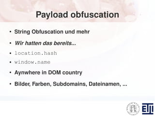 Payload obfuscation
●
    String Obfuscation und mehr
●
    Wir hatten das bereits...
●   location.hash
●   window.name
●
    Aynwhere in DOM country
●
    Bilder, Farben, Subdomains, Dateinamen, ...
 