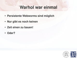 Warhol war einmal
●
    Persistente Webworms sind möglich
●
    Nur gibt es noch keinen
●
    Zeit einen zu bauen!
●
    Oder?
 
