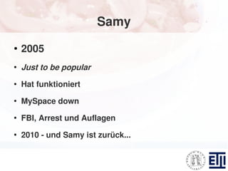 Samy
●
    2005
●
    Just to be popular
●
    Hat funktioniert
●
    MySpace down
●
    FBI, Arrest und Auflagen
●
    2010 - und Samy ist zurück...
 