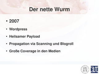 Der nette Wurm
●
    2007
●
    Wordpress
●
    Heilsamer Payload
●
    Propagation via Scanning und Blogroll
●
    Große Coverage in den Medien
 