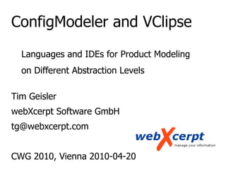 ConfigModeler and VClipse
Languages and IDEs for Product Modeling
on Different Abstraction Levels
Tim Geisler
webXcerpt Software GmbH
tg@webxcerpt.com
CWG 2010, Vienna 2010-04-20
 