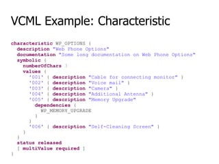 VCML Example: Characteristic
characteristic WP_OPTIONS {
description "Web Phone Options"
documentation "Some long document...