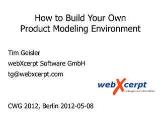 How to Build Your Own
Product Modeling Environment
Tim Geisler
webXcerpt Software GmbH
tg@webxcerpt.com
CWG 2012, Berlin 2...