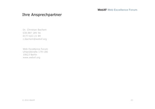 Ihre Ansprechpartner


Dr. Christian Bachem
030.887 285 56
0177.623 21 89
c.bachem@webxf.org



Web Excellence Forum
Uhlandstraße 179-180
10623 Berlin
www.webxf.org




© 2010 WebXF           10
 