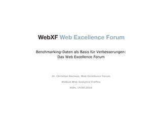 Benchmarking-Daten als Basis für Verbesserungen:
          Das Web Excellence Forum




        Dr. Christian Bachem, Web Excellence Forum

               WAALA Web Analytics Treffen

                     Köln, 14.09.2010
 