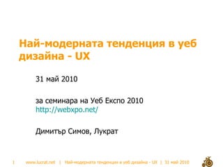 Най-модерната тенденция в уеб дизайна - UX 3 1  май  2010 за семинара на Уеб Експо 2010  http://webxpo.net/   Димитър Симов, Лукрат 