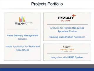 Projects Portfolio
Training Subscription Application
Analytics for Human Resources
Appraisal Review
Home Delivery Management
Solution
Mobile Application for Stock and
Price Check
Integration with HRMS System
 