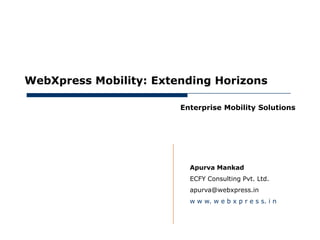 May 15, 2012




     WebXpress Mobility: Extending Horizons

                             Enterprise Mobility Solutions




                               Apurva Mankad
                               ECFY Consulting Pvt. Ltd.
                               apurva@webxpress.in
                               w w w. w e b x p r e s s. i n
 