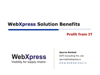 WebXpress Solution Benefits

                          Profit from IT




                   Apurva Mankad
                   ECFY Consulting Pvt. Ltd.
                   apurva@webxpress.in
                   w w w. w e b x p r e s s. i n
 