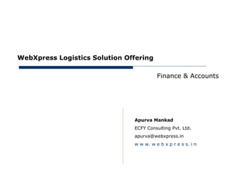 May 30, 2012




     WebXpress Logistics Solution Offering

                                              Finance & Accounts




                                    Apurva Mankad
                                    ECFY Consulting Pvt. Ltd.
                                    apurva@webxpress.in
                                    w w w. w e b x p r e s s. i n
 