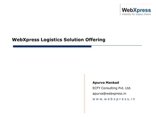 January 17, 2011




      WebXpress Logistics Solution Offering




                                     Apurva Mankad
                                     ECFY Consulting Pvt. Ltd.
                                     apurva@webxpress.in
                                     w w w. w e b x p r e s s. i n
 
