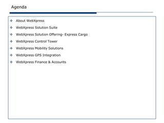 Agenda


   About WebXpress

   WebXpress Solution Suite

   WebXpress Solution Offering- Express Cargo

   WebXpress Control Tower

   WebXpress Mobility Solutions

   WebXpress GPS Integration

   WebXpress Finance & Accounts
 
