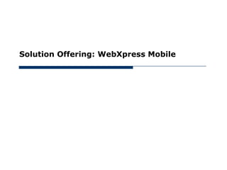 May 30, 2012




      Solution Offering: WebXpress Mobile
 
