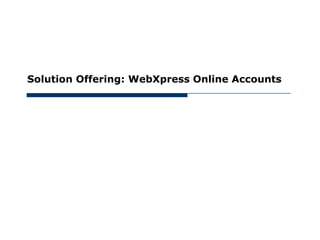 May 30, 2012




      Solution Offering: WebXpress Online Accounts
 