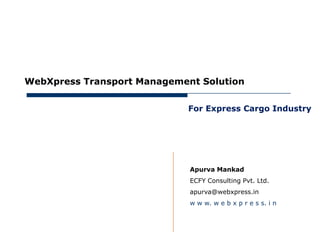 May 30, 2012




     WebXpress Transport Management Solution


                                  For Express Cargo Industry




                                  Apurva Mankad
                                  ECFY Consulting Pvt. Ltd.
                                  apurva@webxpress.in
                                  w w w. w e b x p r e s s. i n
 
