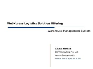 June 16, 2012




      WebXpress Logistics Solution Offering

                                Warehouse Management System




                                     Apurva Mankad
                                     ECFY Consulting Pvt. Ltd.
                                     apurva@webxpress.in
                                     w w w. w e b x p r e s s. i n
 