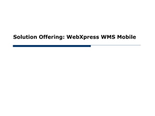 June 16, 2012




       Solution Offering: WebXpress WMS Mobile
 