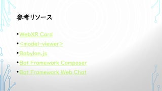 参考リソース
•WebXR Card
•<model-viewer>
•Babylon.js
•Bot Framework Composer
•Bot Framework Web Chat
 