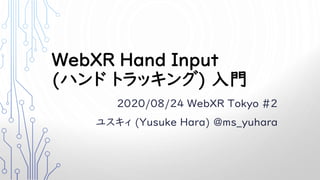 WebXR Hand Input
(ハンド トラッキング) 入門
2020/08/24 WebXR Tokyo #2
ユスキィ (Yusuke Hara) @ms_yuhara
 