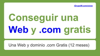 Conseguir una
Web y .com gratis
Una Web y dominio .com Gratis (12 meses)
iGrupoW.com/o/one
 