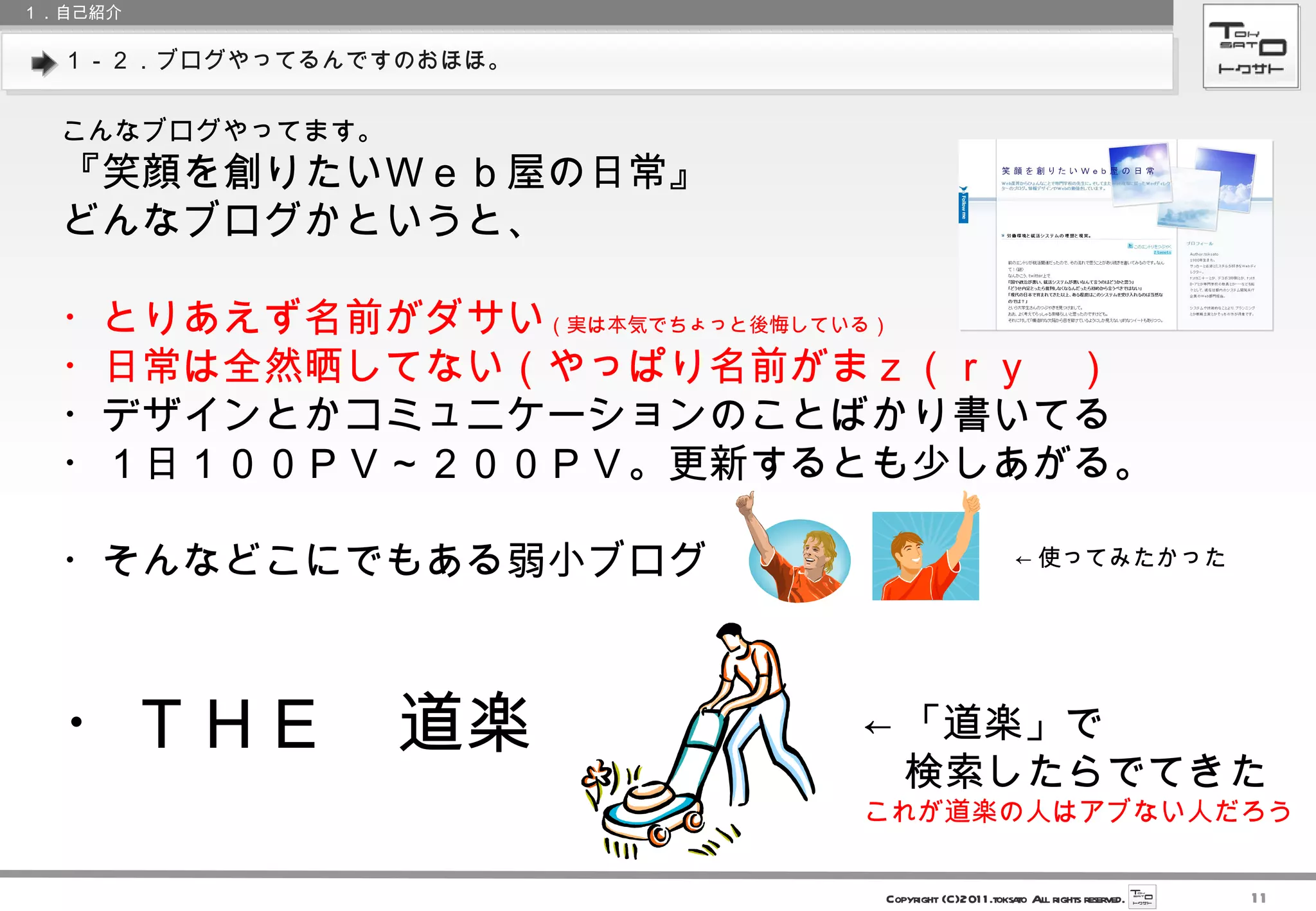 １－２．ブログやってるんですのおほほ。 １．自己紹介 こんなブログやってます。 『笑顔を創りたいＷｅｂ屋の日常』 どんなブログかというと、 ・とりあえず名前がダサい （実は本気でちょっと後悔している） ・日常は全然晒してない（やっぱり名前がまｚ（ｒｙ　） ・デザインとかコミュニケーションのことばかり書いてる ・１日１００ＰＶ～２００ＰＶ。更新するとも少しあがる。 ・そんなどこにでもある弱小ブログ ・ＴＨＥ　道楽 ← 使ってみたかった ← 「道楽」で 　検索したらでてきた これが道楽の人はアブない人だろう 