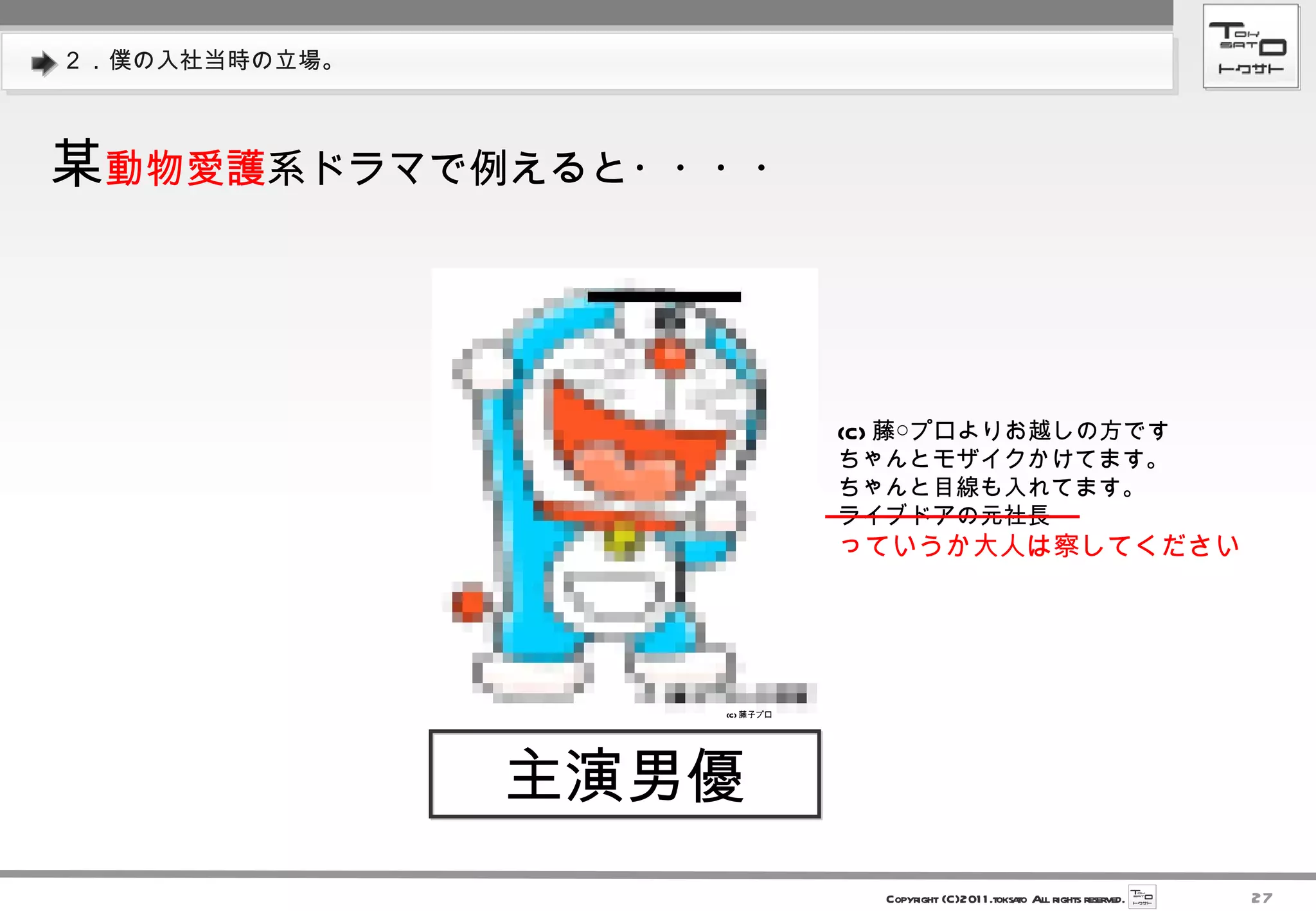 ２．僕の入社当時の立場。 (C) 藤○プロよりお越しの方です ちゃんとモザイクかけてます。 ちゃんと目線も入れてます。 ライブドアの元社長  っていうか大人は察してください 　主演男優　 某 動物愛護 系ドラマで例えると・・・・ (C) 藤子プロ 